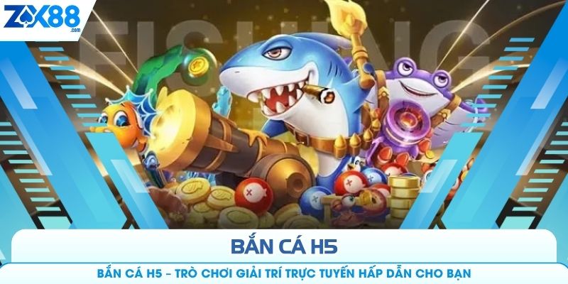 Bắn Cá H5 – Trò Chơi Giải Trí Trực Tuyến Hấp Dẫn Cho Bạn